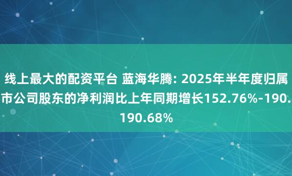 线上最大的配资平台 蓝海华腾: 2025年半年度归属于上市公司股东的净利润比上年同期增长152.76%-190.68%