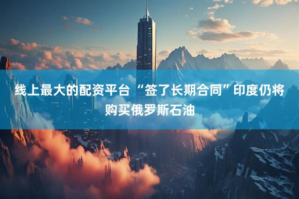 线上最大的配资平台 “签了长期合同”　印度仍将购买俄罗斯石油