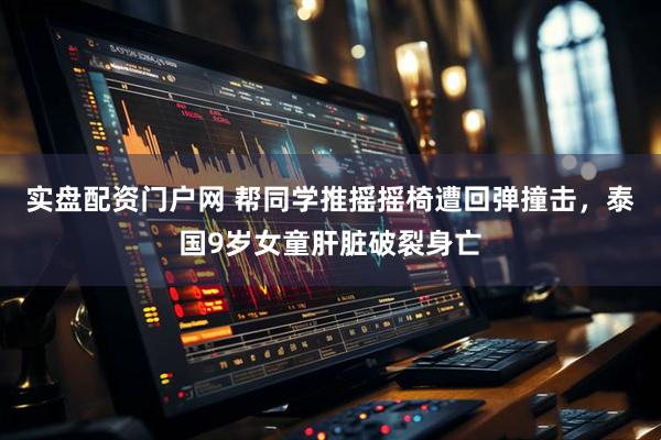 实盘配资门户网 帮同学推摇摇椅遭回弹撞击，泰国9岁女童肝脏破裂身亡