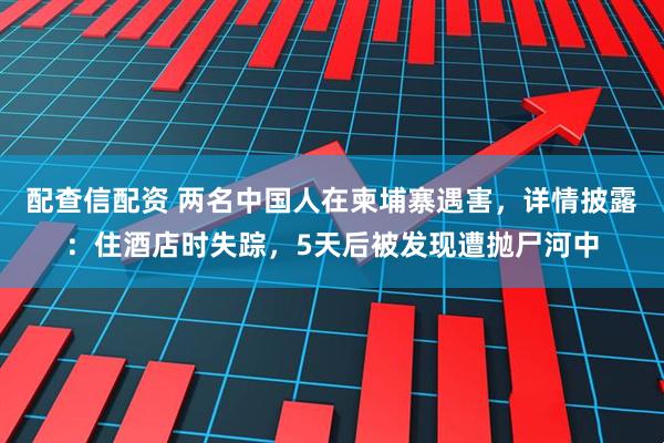 配查信配资 两名中国人在柬埔寨遇害，详情披露：住酒店时失踪，5天后被发现遭抛尸河中