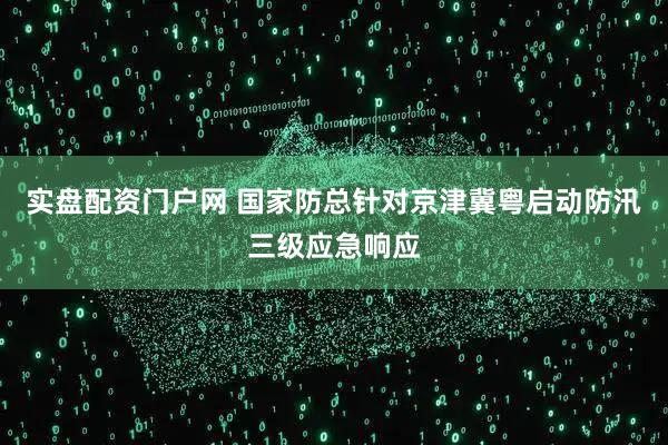 实盘配资门户网 国家防总针对京津冀粤启动防汛三级应急响应