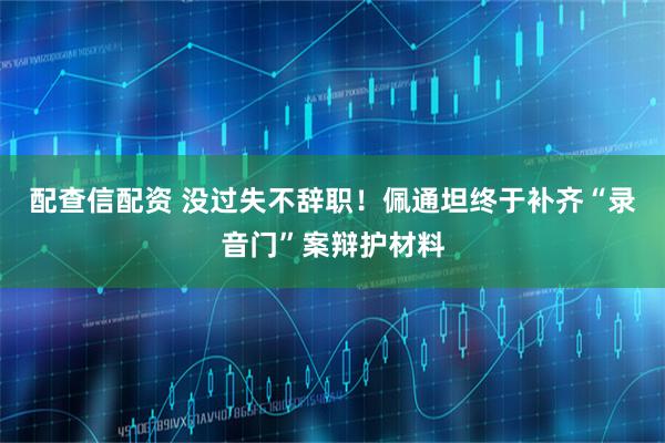 配查信配资 没过失不辞职！佩通坦终于补齐“录音门”案辩护材料