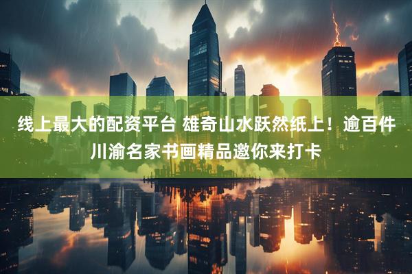 线上最大的配资平台 雄奇山水跃然纸上！逾百件川渝名家书画精品邀你来打卡