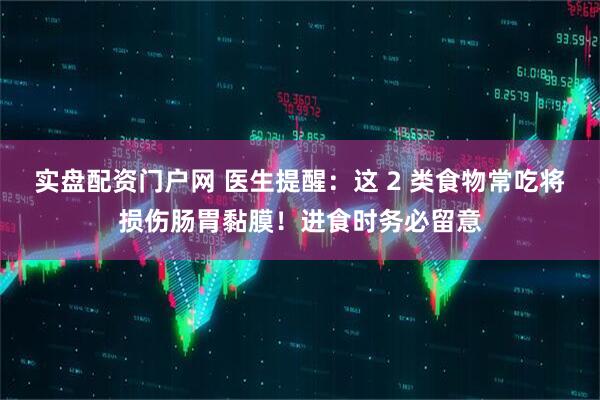 实盘配资门户网 医生提醒：这 2 类食物常吃将损伤肠胃黏膜！进食时务必留意