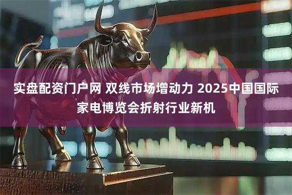 实盘配资门户网 双线市场增动力 2025中国国际家电博览会折射行业新机