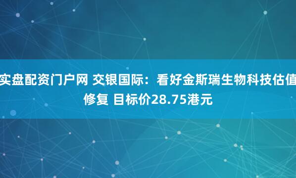 实盘配资门户网 交银国际：看好金斯瑞生物科技估值修复 目标价28.75港元