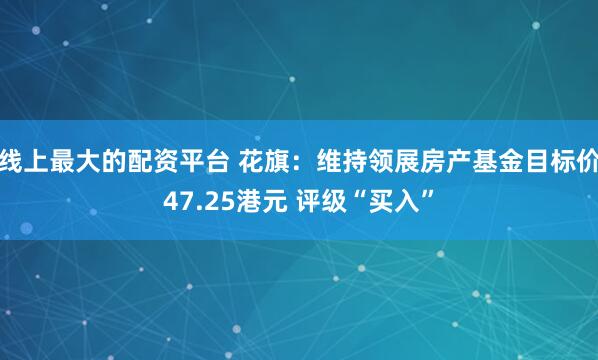 线上最大的配资平台 花旗：维持领展房产基金目标价47.25港元 评级“买入”
