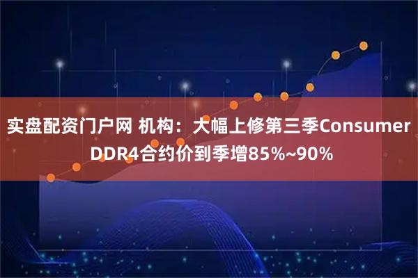 实盘配资门户网 机构：大幅上修第三季Consumer DDR4合约价到季增85%~90%