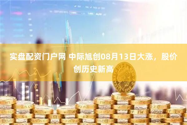 实盘配资门户网 中际旭创08月13日大涨，股价创历史新高