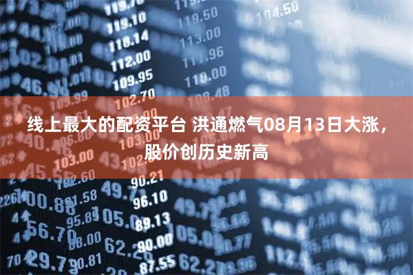 线上最大的配资平台 洪通燃气08月13日大涨，股价创历史新高