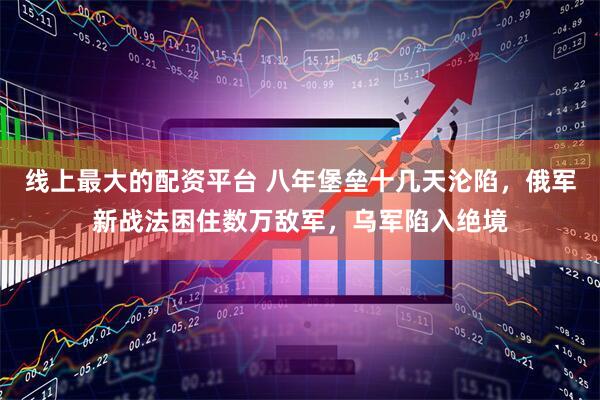 线上最大的配资平台 八年堡垒十几天沦陷，俄军新战法困住数万敌军，乌军陷入绝境