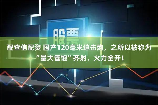 配查信配资 国产120毫米迫击炮，之所以被称为“量大管饱”齐射，火力全开！