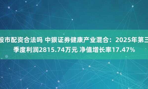 股市配资合法吗 中银证券健康产业混合：2025年第三季度利润2815.74万元 净值增长率17.47%