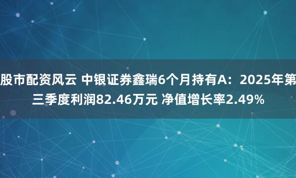 股市配资风云 中银证券鑫瑞6个月持有A：2025年第三季度利润82.46万元 净值增长率2.49%