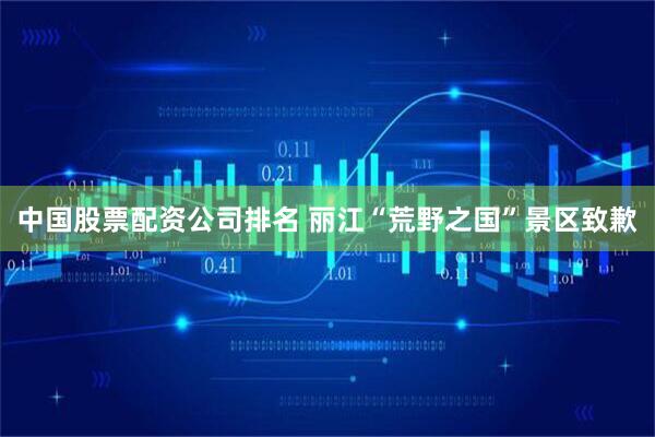 中国股票配资公司排名 丽江“荒野之国”景区致歉