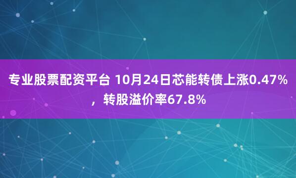 专业股票配资平台 10月24日芯能转债上涨0.47%，转股溢价率67.8%