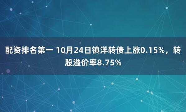 配资排名第一 10月24日镇洋转债上涨0.15%，转股溢价率8.75%