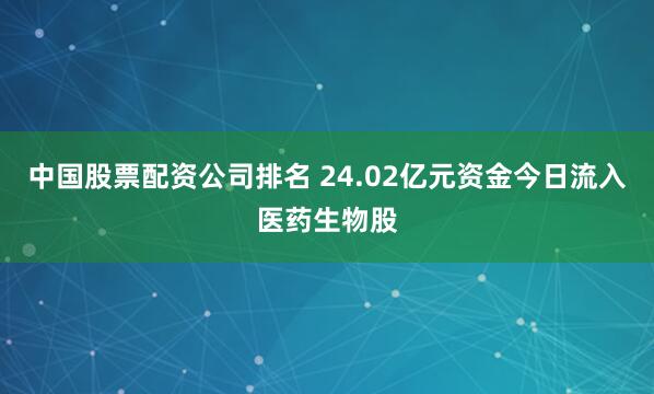 中国股票配资公司排名 24.02亿元资金今日流入医药生物股
