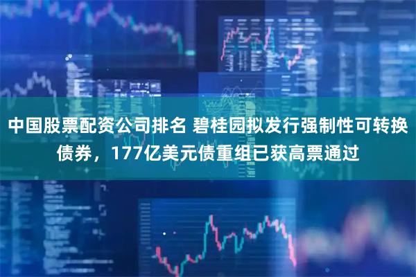 中国股票配资公司排名 碧桂园拟发行强制性可转换债券，177亿美元债重组已获高票通过
