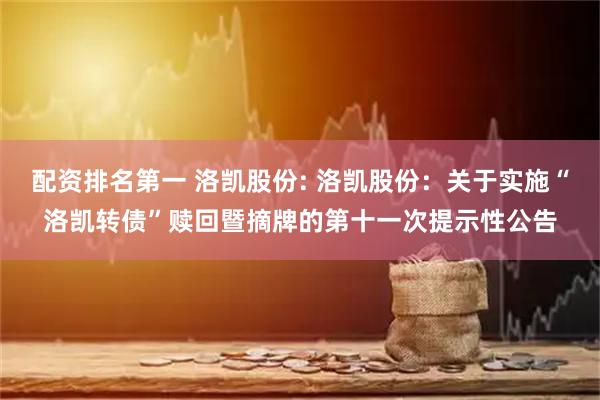 配资排名第一 洛凯股份: 洛凯股份：关于实施“洛凯转债”赎回暨摘牌的第十一次提示性公告