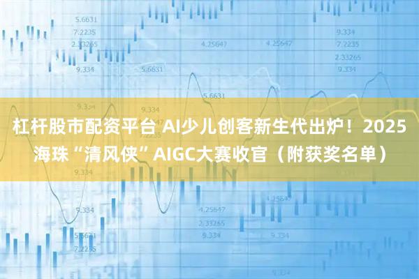 杠杆股市配资平台 AI少儿创客新生代出炉！2025海珠“清风侠”AIGC大赛收官（附获奖名单）