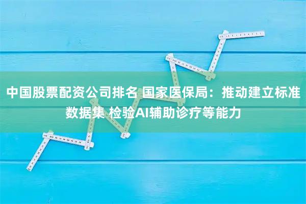 中国股票配资公司排名 国家医保局：推动建立标准数据集 检验AI辅助诊疗等能力