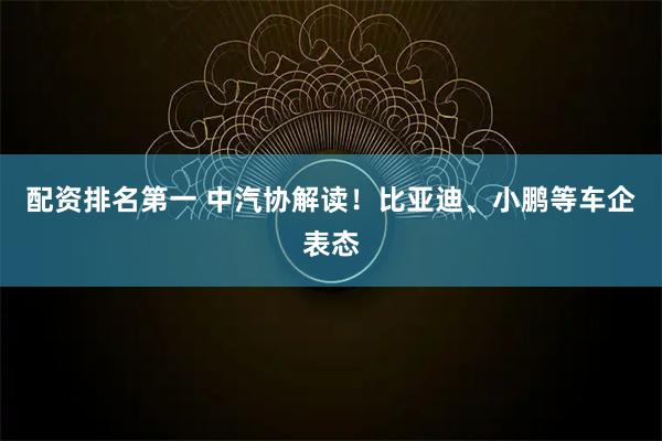 配资排名第一 中汽协解读！比亚迪、小鹏等车企表态