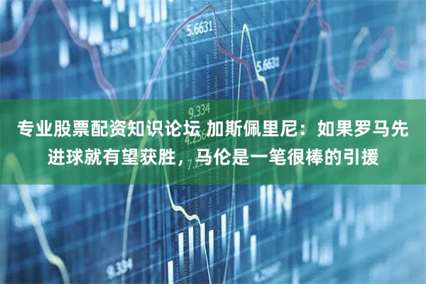 专业股票配资知识论坛 加斯佩里尼：如果罗马先进球就有望获胜，马伦是一笔很棒的引援