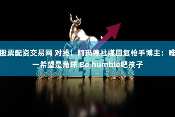 股票配资交易网 对线！阿玛德社媒回复枪手博主：唯一希望是角球 Be humble吧孩子