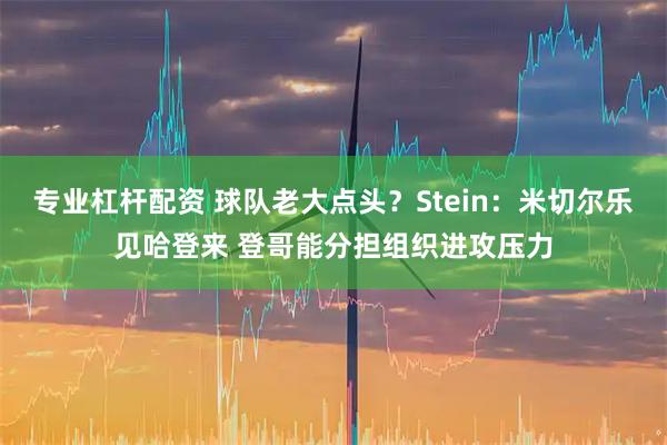 专业杠杆配资 球队老大点头？Stein：米切尔乐见哈登来 登哥能分担组织进攻压力