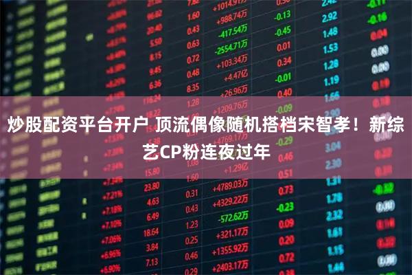 炒股配资平台开户 顶流偶像随机搭档宋智孝！新综艺CP粉连夜过年