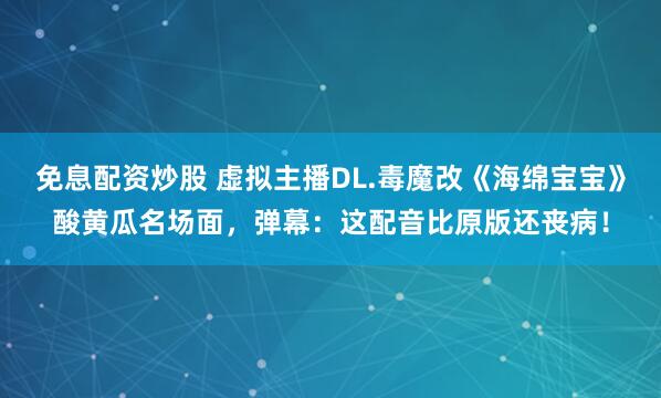 免息配资炒股 虚拟主播DL.毒魔改《海绵宝宝》酸黄瓜名场面，弹幕：这配音比原版还丧病！