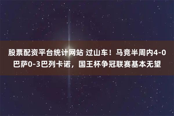 股票配资平台统计网站 过山车！马竞半周内4-0巴萨0-3巴列卡诺，国王杯争冠联赛基本无望