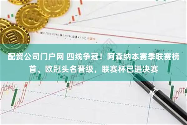 配资公司门户网 四线争冠！阿森纳本赛季联赛榜首、欧冠头名晋级，联赛杯已进决赛