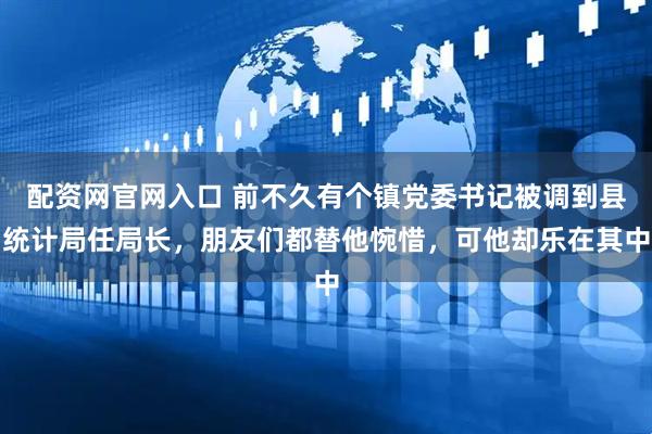 配资网官网入口 前不久有个镇党委书记被调到县统计局任局长，朋友们都替他惋惜，可他却乐在其中