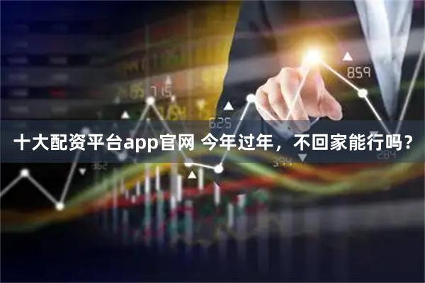 十大配资平台app官网 今年过年，不回家能行吗？