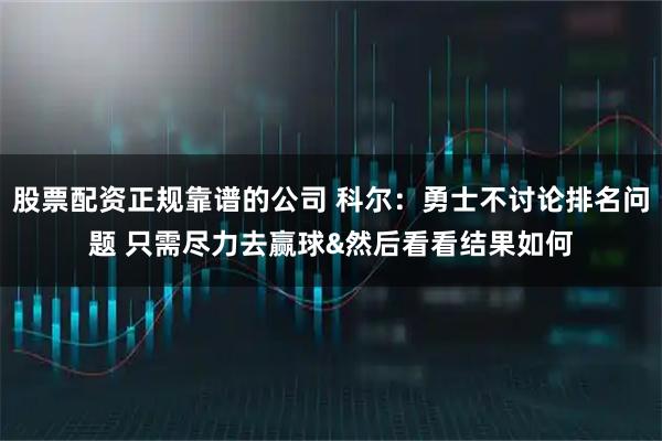 股票配资正规靠谱的公司 科尔：勇士不讨论排名问题 只需尽力去赢球&然后看看结果如何