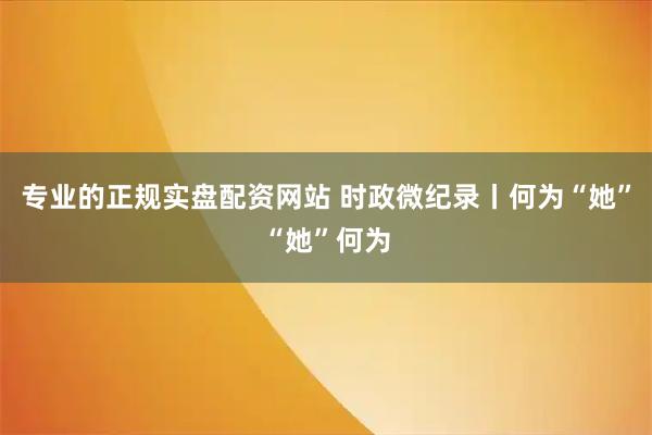 专业的正规实盘配资网站 时政微纪录丨何为“她”“她”何为